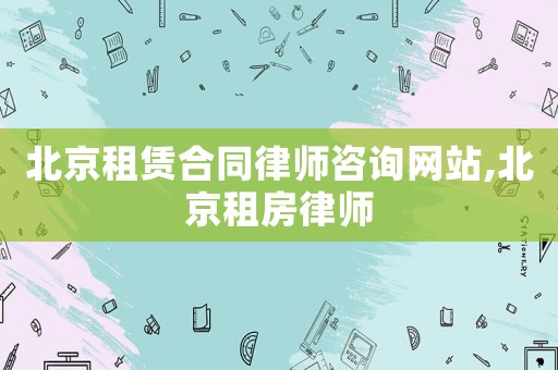北京租賃合同律師咨詢網站,北京租房律師