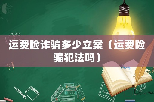 運(yùn)費(fèi)險(xiǎn)詐騙多少立案（運(yùn)費(fèi)險(xiǎn)騙犯法嗎）