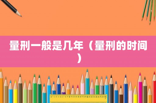 量刑一般是幾年（量刑的時(shí)間）