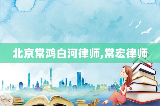 北京常鴻白河律師,常宏律師