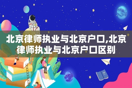 北京律師執(zhí)業(yè)與北京戶口,北京律師執(zhí)業(yè)與北京戶口區(qū)別