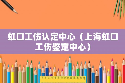 虹口工傷認定中心（上海虹口工傷鑒定中心）