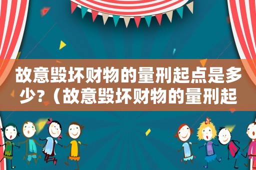 故意毀壞財(cái)物的量刑起點(diǎn)是多少?（故意毀壞財(cái)物的量刑起點(diǎn)）