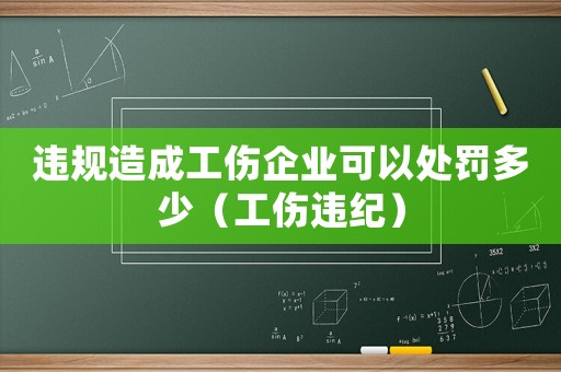 違規造成工傷企業可以處罰多少（工傷違紀）