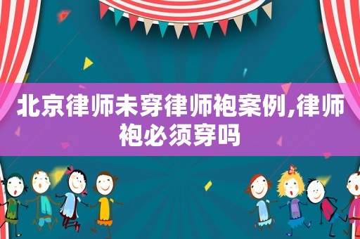 北京律師未穿律師袍案例,律師袍必須穿嗎