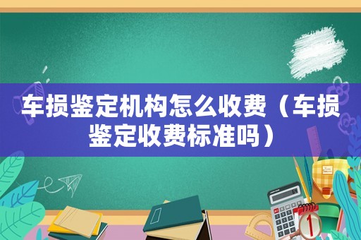 車損鑒定機構怎么收費（車損鑒定收費標準嗎）