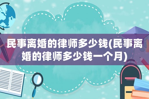 民事離婚的律師多少錢(民事離婚的律師多少錢一個月)