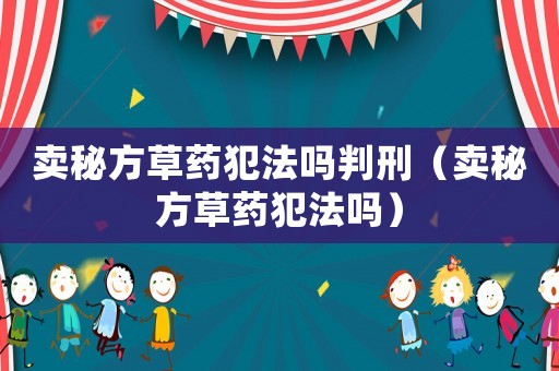 賣秘方草藥犯法嗎判刑（賣秘方草藥犯法嗎）