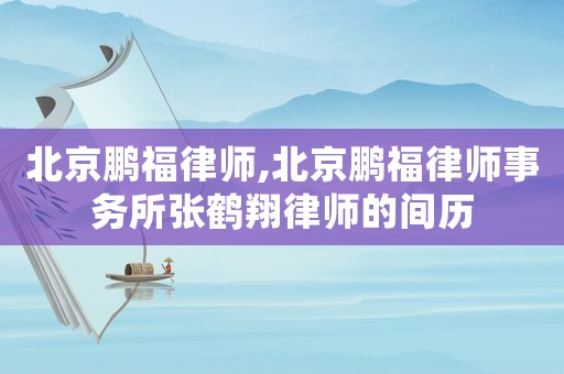 北京鵬福律師,北京鵬福律師事務(wù)所張鶴翔律師的間歷