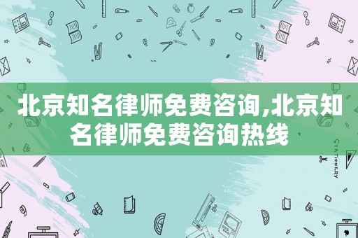 北京知名律師免費咨詢,北京知名律師免費咨詢熱線
