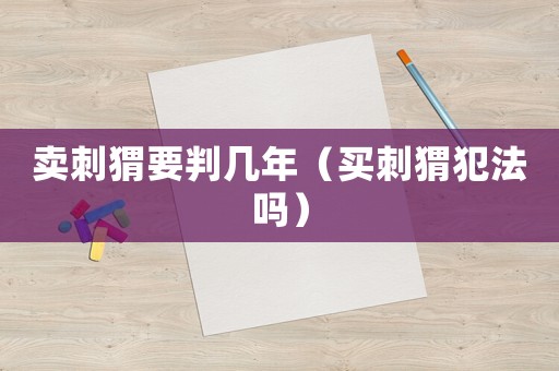 賣刺猬要判幾年（買刺猬犯法嗎）