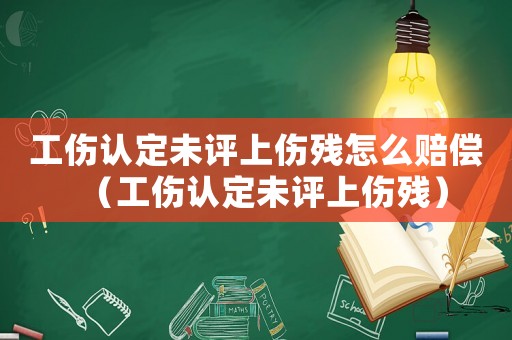 工傷認定未評上傷殘怎么賠償（工傷認定未評上傷殘）