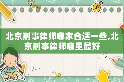 北京刑事律師哪家合適一些,北京刑事律師哪里最好