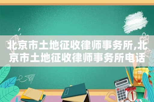 北京市土地征收律師事務所,北京市土地征收律師事務所電話