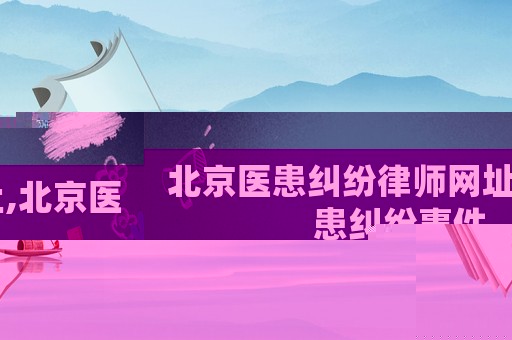 北京醫(yī)患糾紛律師網(wǎng)址,北京醫(yī)患糾紛事件