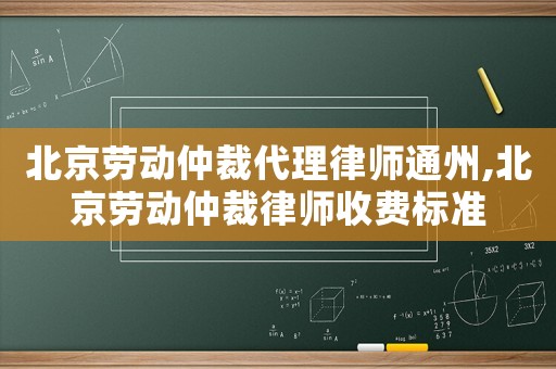 北京勞動仲裁代理律師通州,北京勞動仲裁律師收費標準