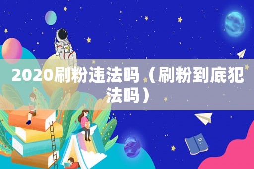 2020刷粉違法嗎（刷粉到底犯法嗎）