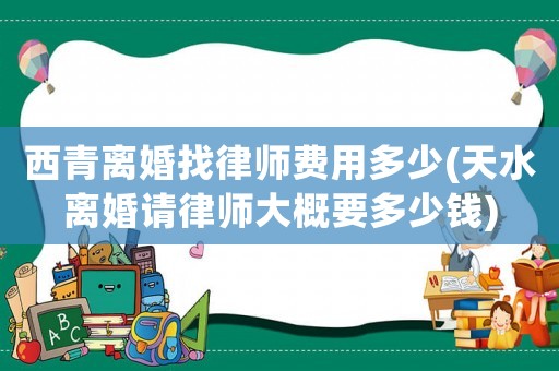 西青離婚找律師費用多少(天水離婚請律師大概要多少錢)