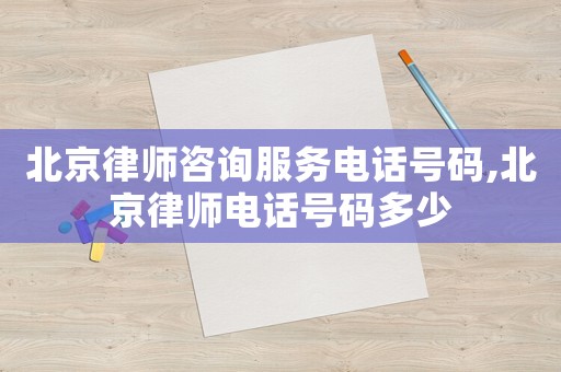 北京律師咨詢服務電話號碼,北京律師電話號碼多少