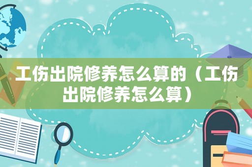 工傷出院修養(yǎng)怎么算的（工傷出院修養(yǎng)怎么算）