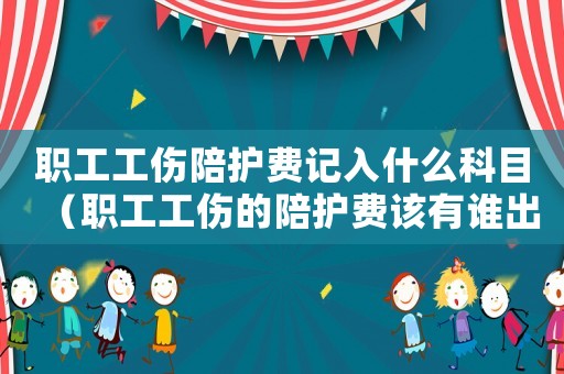 職工工傷陪護費記入什么科目（職工工傷的陪護費該有誰出）