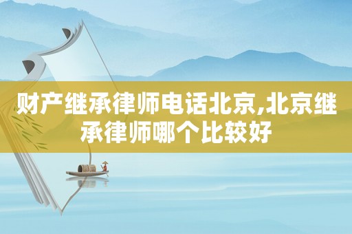 財(cái)產(chǎn)繼承律師電話北京,北京繼承律師哪個(gè)比較好