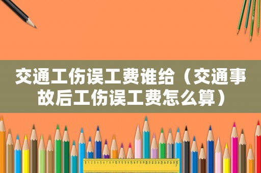 交通工傷誤工費誰給（交通事故后工傷誤工費怎么算）