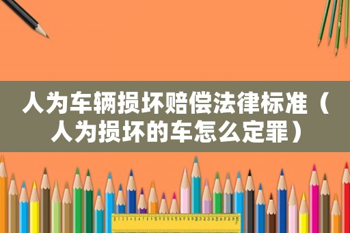 人為車輛損壞賠償法律標準（人為損壞的車怎么定罪）