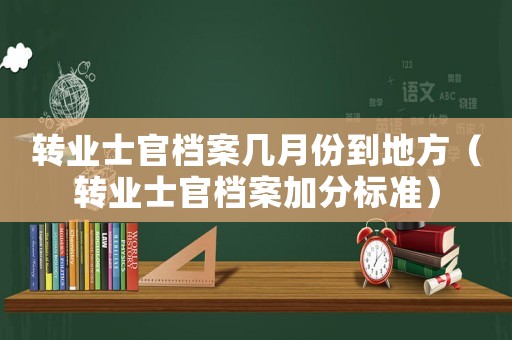 轉業士官檔案幾月份到地方（轉業士官檔案加分標準）