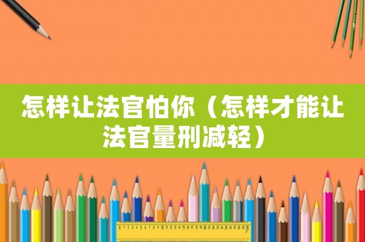 怎樣讓法官怕你（怎樣才能讓法官量刑減輕）