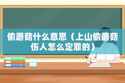偷蘑菇什么意思（上山偷蘑菇傷人怎么定罪的）