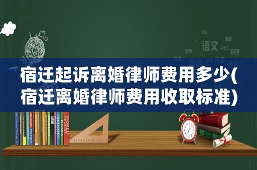宿遷起訴離婚律師費用多少(宿遷離婚律師費用收取標準)