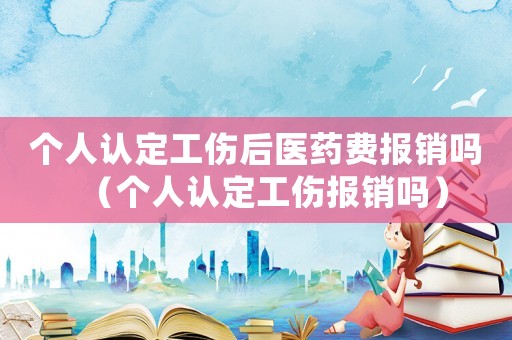 個人認定工傷后醫藥費報銷嗎（個人認定工傷報銷嗎）
