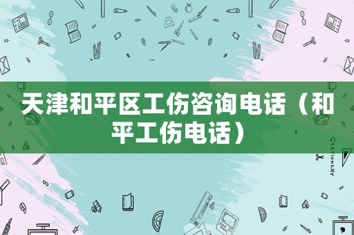 天津和平區工傷咨詢電話（和平工傷電話）