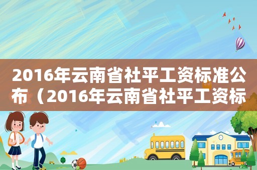2016年云南省社平工資標準公布（2016年云南省社平工資標準）