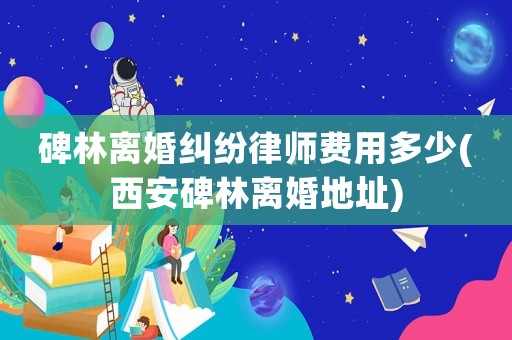 碑林離婚糾紛律師費用多少(西安碑林離婚地址)
