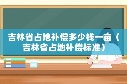 吉林省占地補償多少錢一畝（吉林省占地補償標準）