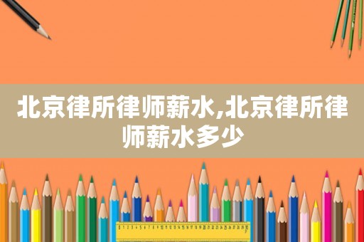 北京律所律師薪水,北京律所律師薪水多少