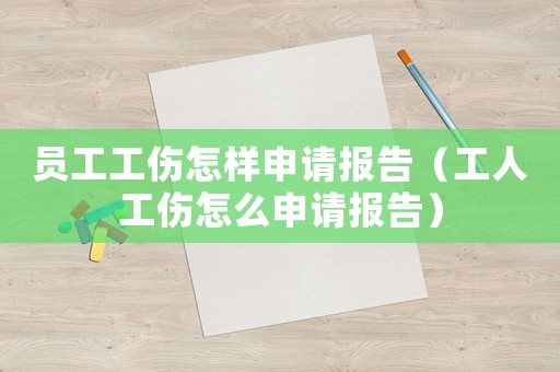 員工工傷怎樣申請報告（工人工傷怎么申請報告）
