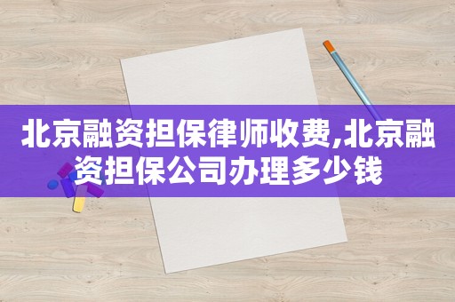 北京融資擔保律師收費,北京融資擔保公司辦理多少錢