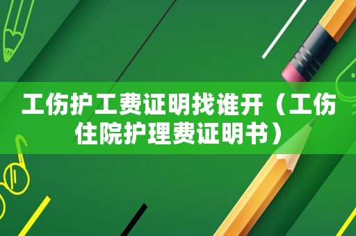 工傷護工費證明找誰開（工傷住院護理費證明書）