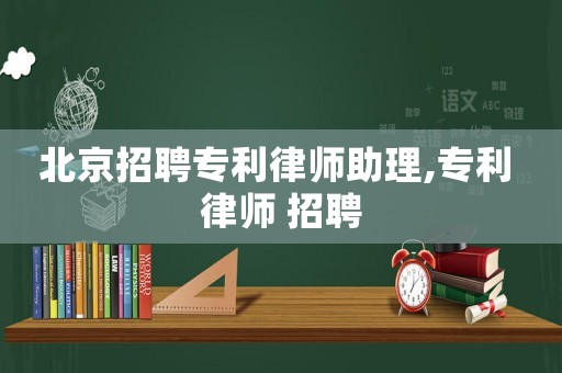 北京招聘專利律師助理,專利 律師 招聘