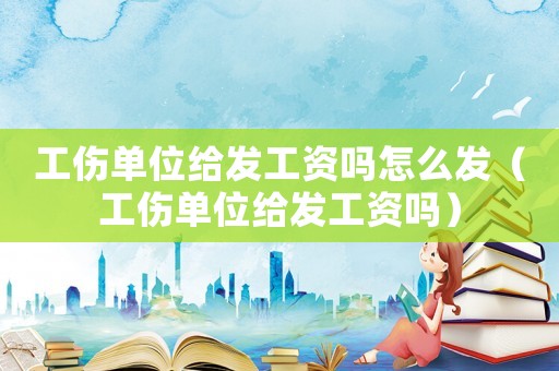 工傷單位給發工資嗎怎么發（工傷單位給發工資嗎）