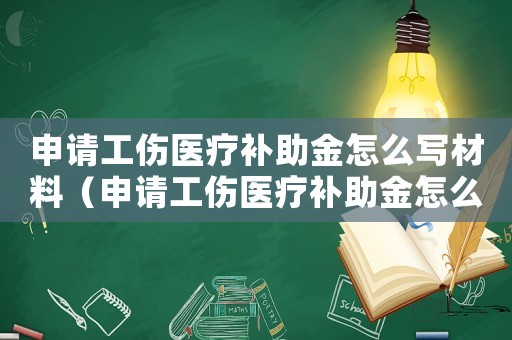 申請工傷醫療補助金怎么寫材料（申請工傷醫療補助金怎么寫）