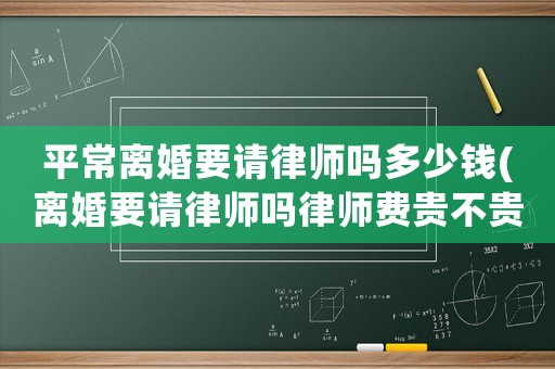 平常離婚要請律師嗎多少錢(離婚要請律師嗎律師費貴不貴)