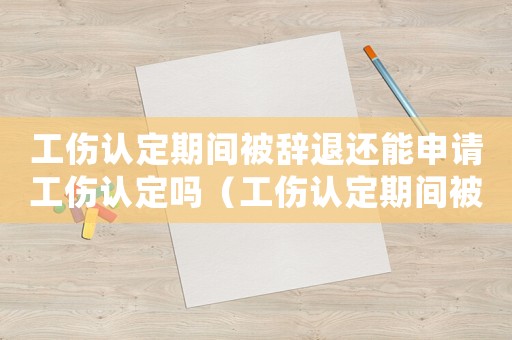 工傷認定期間被辭退還能申請工傷認定嗎（工傷認定期間被辭退）