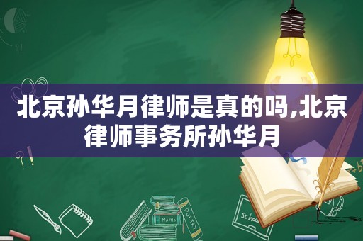 北京孫華月律師是真的嗎,北京律師事務所孫華月