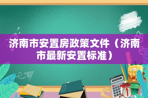 濟南市安置房政策文件（濟南市最新安置標準）