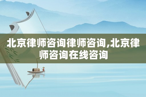 北京律師咨詢律師咨詢,北京律師咨詢在線咨詢