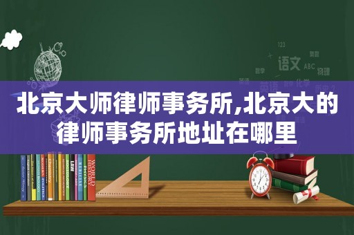 北京大師律師事務所,北京大的律師事務所地址在哪里